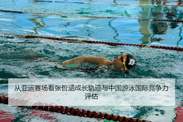 从亚运赛场看张哲涵成长轨迹与中国游泳国际竞争力评估